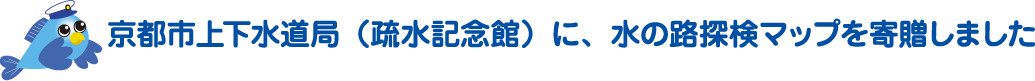 京都市上下水道局（疏水記念館）に、水の路探検マップを寄贈しました